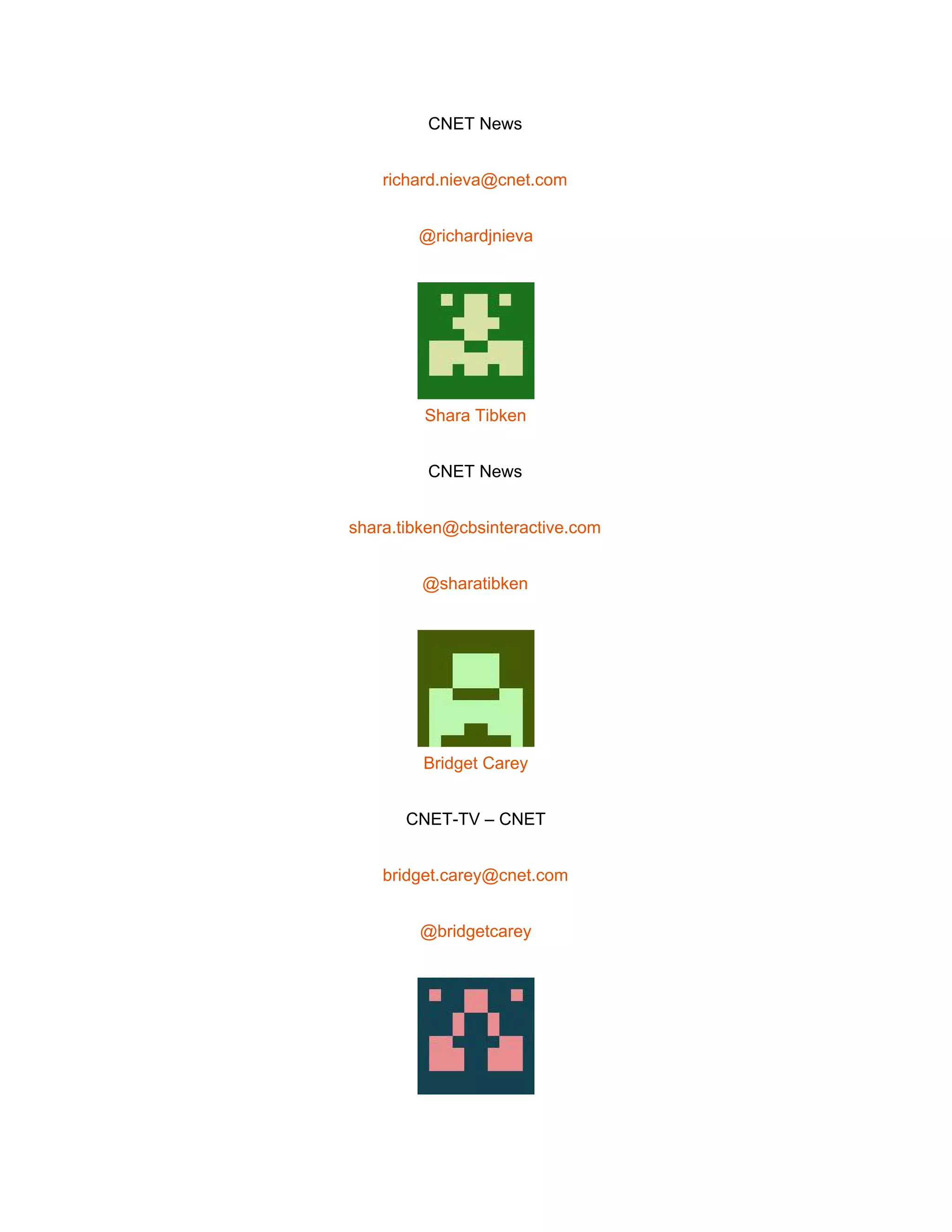  
CNET News 
richard.nieva@cnet.com 
@richardjnieva 
 
Shara Tibken 
CNET News 
shara.tibken@cbsinteractive.com 
@sharatibken 
 
Bridget Carey 
CNET­TV – CNET 
bridget.carey@cnet.com 
@bridgetcarey 
 
 