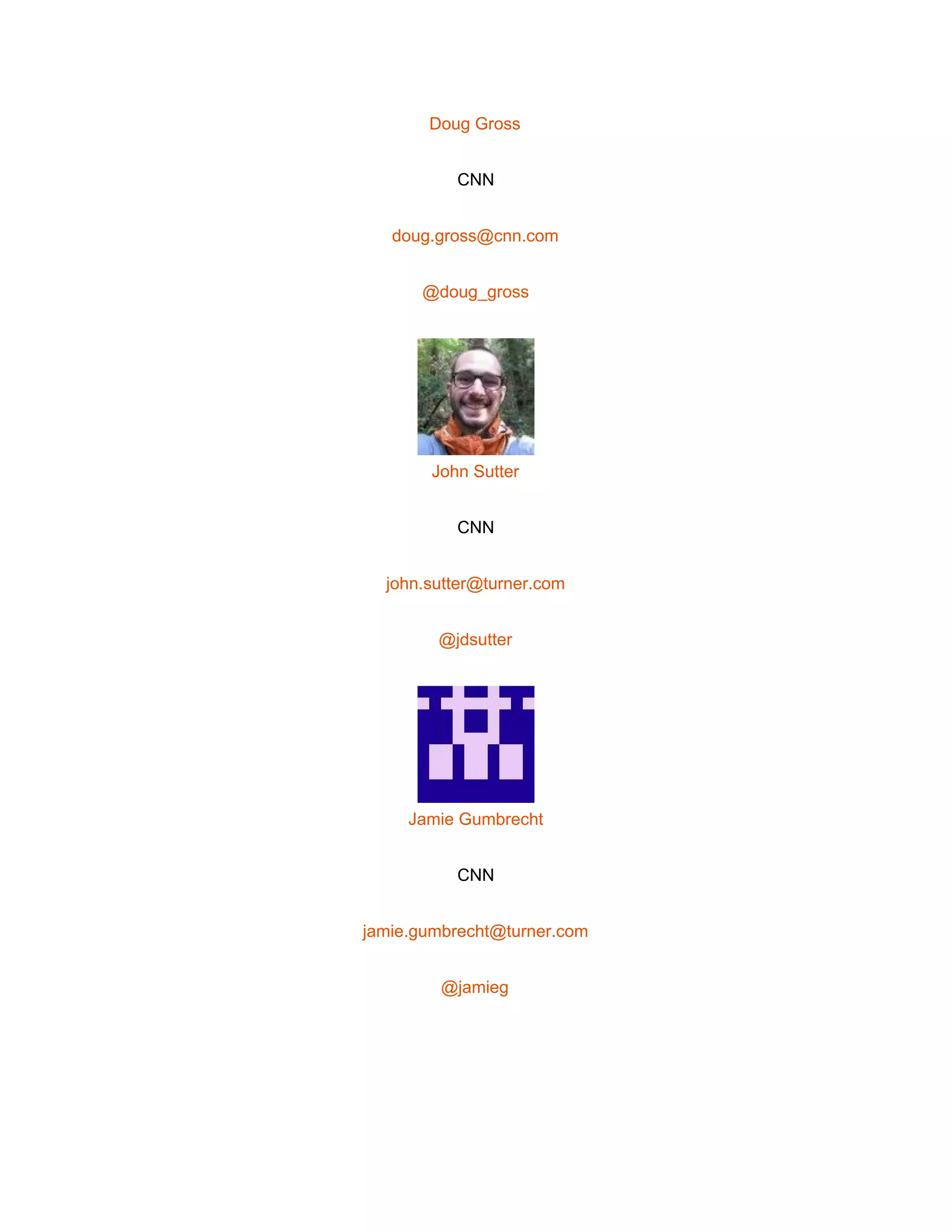  
Doug Gross 
CNN 
doug.gross@cnn.com 
@doug_gross 
 
John Sutter 
CNN 
john.sutter@turner.com 
@jdsutter 
 
Jamie Gumbrecht 
CNN 
jamie.gumbrecht@turner.com 
@jamieg 
 