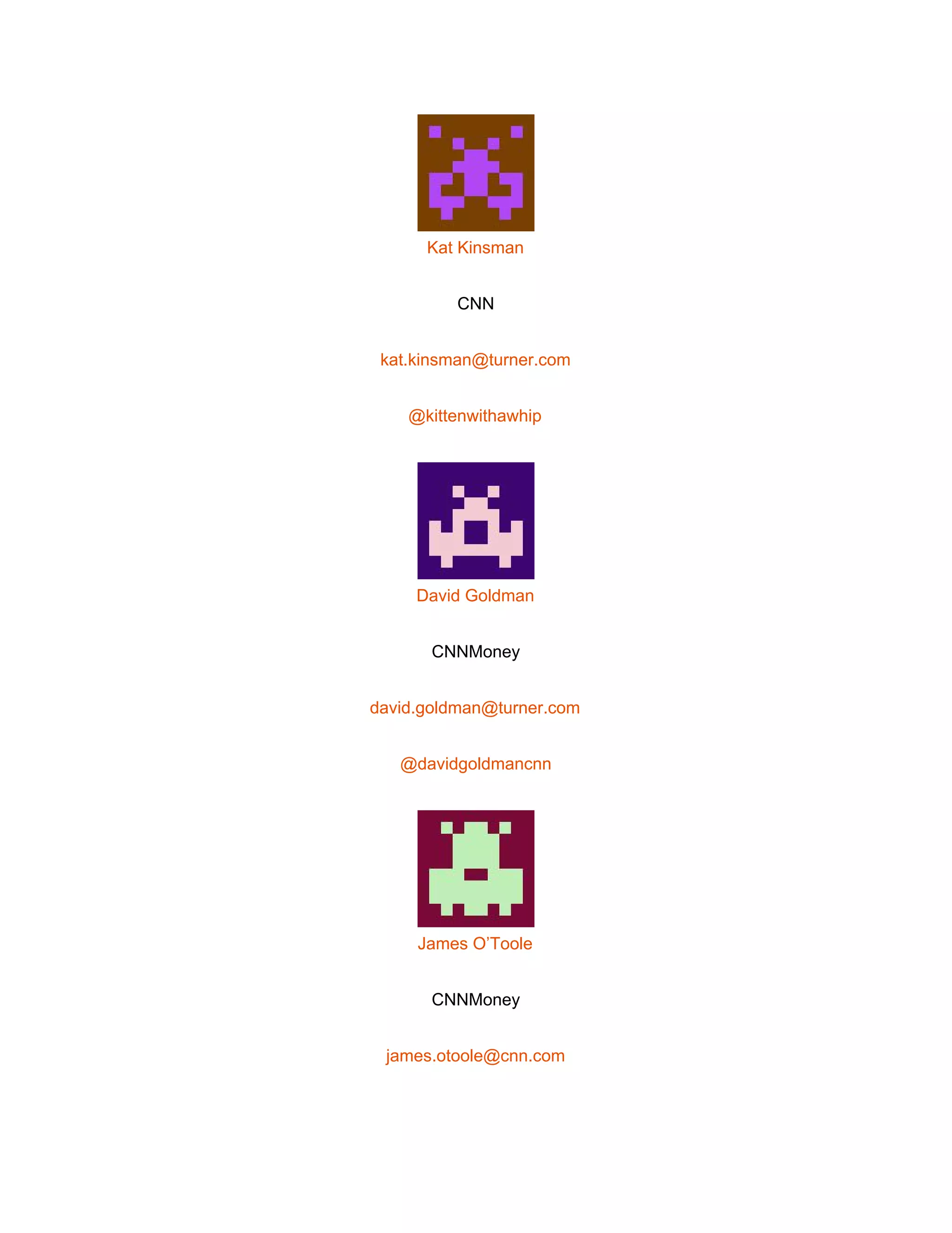  
 
Kat Kinsman 
CNN 
kat.kinsman@turner.com 
@kittenwithawhip 
 
David Goldman 
CNNMoney 
david.goldman@turner.com 
@davidgoldmancnn 
 
James O’Toole 
CNNMoney 
james.otoole@cnn.com 
 