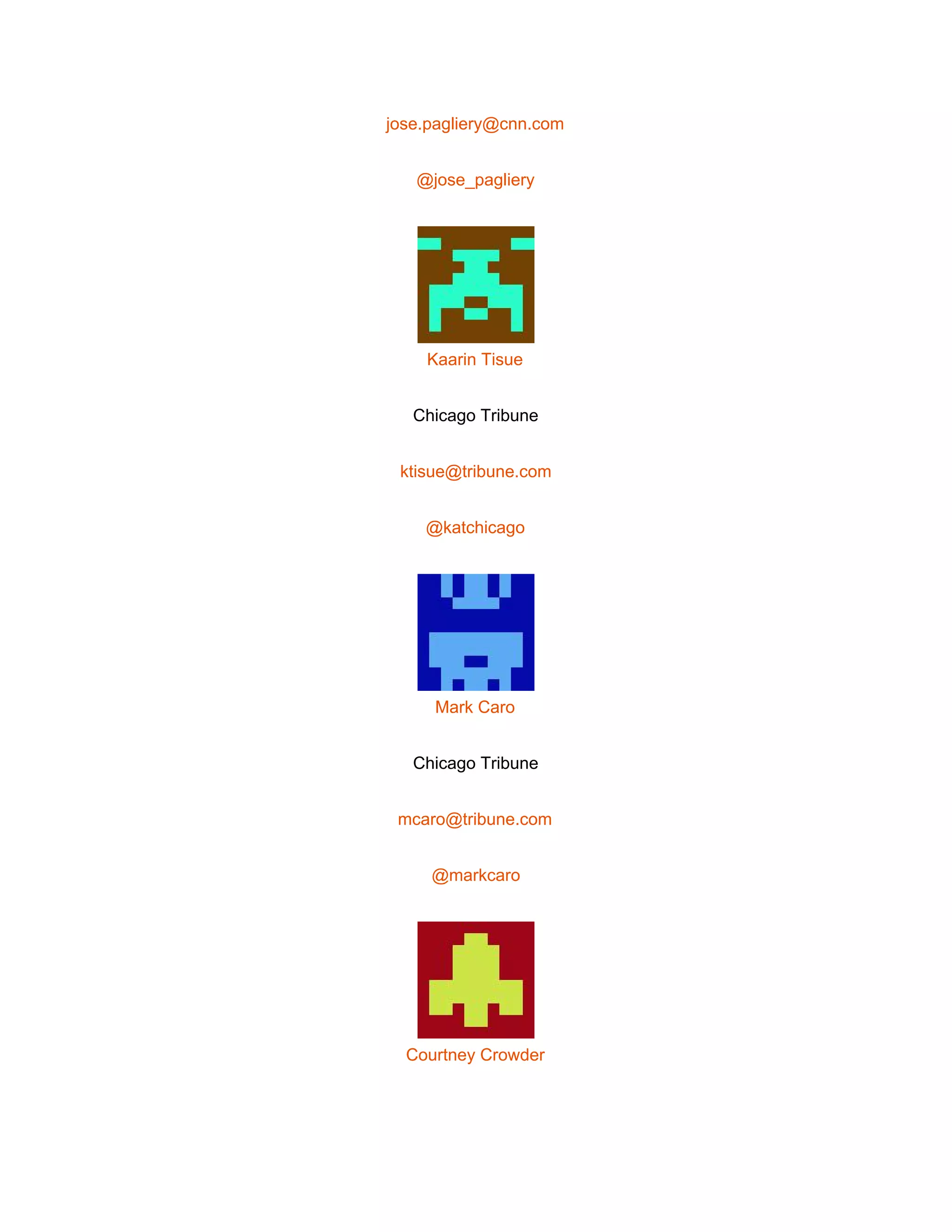  
jose.pagliery@cnn.com 
@jose_pagliery 
 
Kaarin Tisue 
Chicago Tribune 
ktisue@tribune.com 
@katchicago 
 
Mark Caro 
Chicago Tribune 
mcaro@tribune.com 
@markcaro 
 
Courtney Crowder 
 