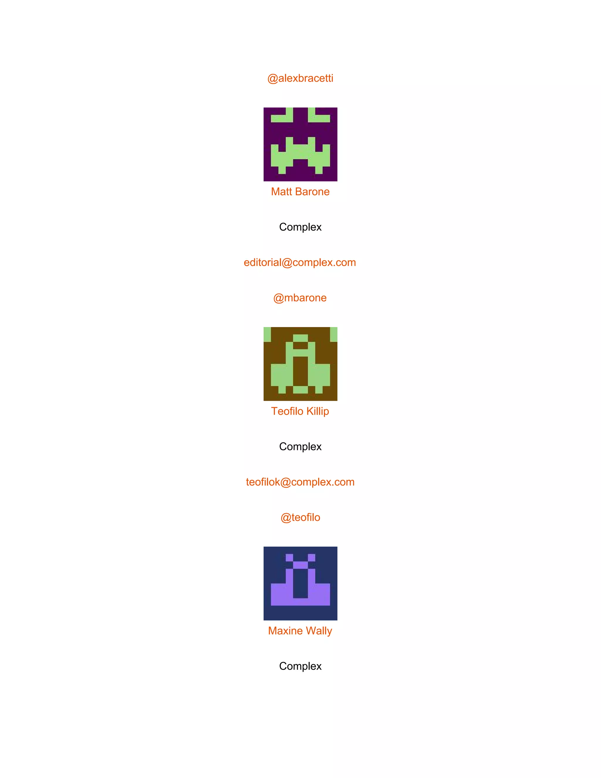  
@alexbracetti 
 
Matt Barone 
Complex 
editorial@complex.com 
@mbarone 
 
Teofilo Killip 
Complex 
teofilok@complex.com 
@teofilo 
 
Maxine Wally 
Complex 
 