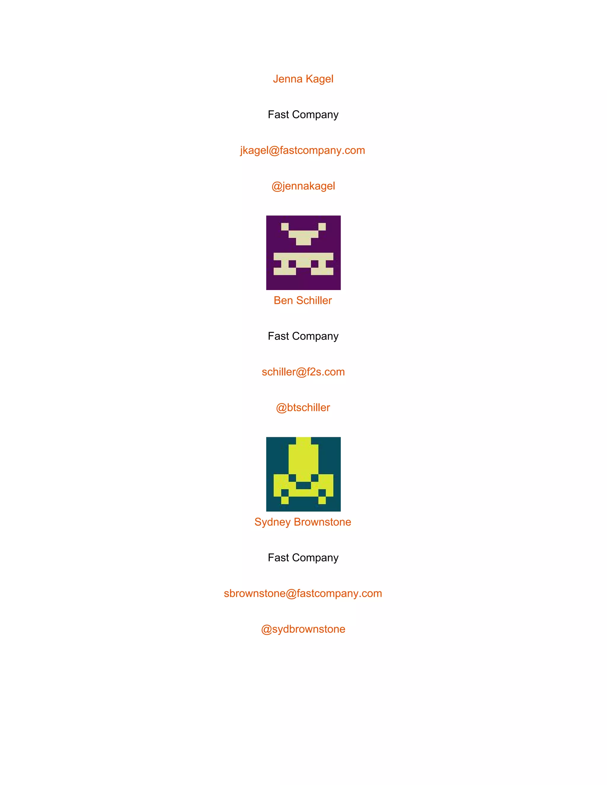  
Jenna Kagel 
Fast Company 
jkagel@fastcompany.com 
@jennakagel 
 
Ben Schiller 
Fast Company 
schiller@f2s.com 
@btschiller 
 
Sydney Brownstone 
Fast Company 
sbrownstone@fastcompany.com 
@sydbrownstone 
 