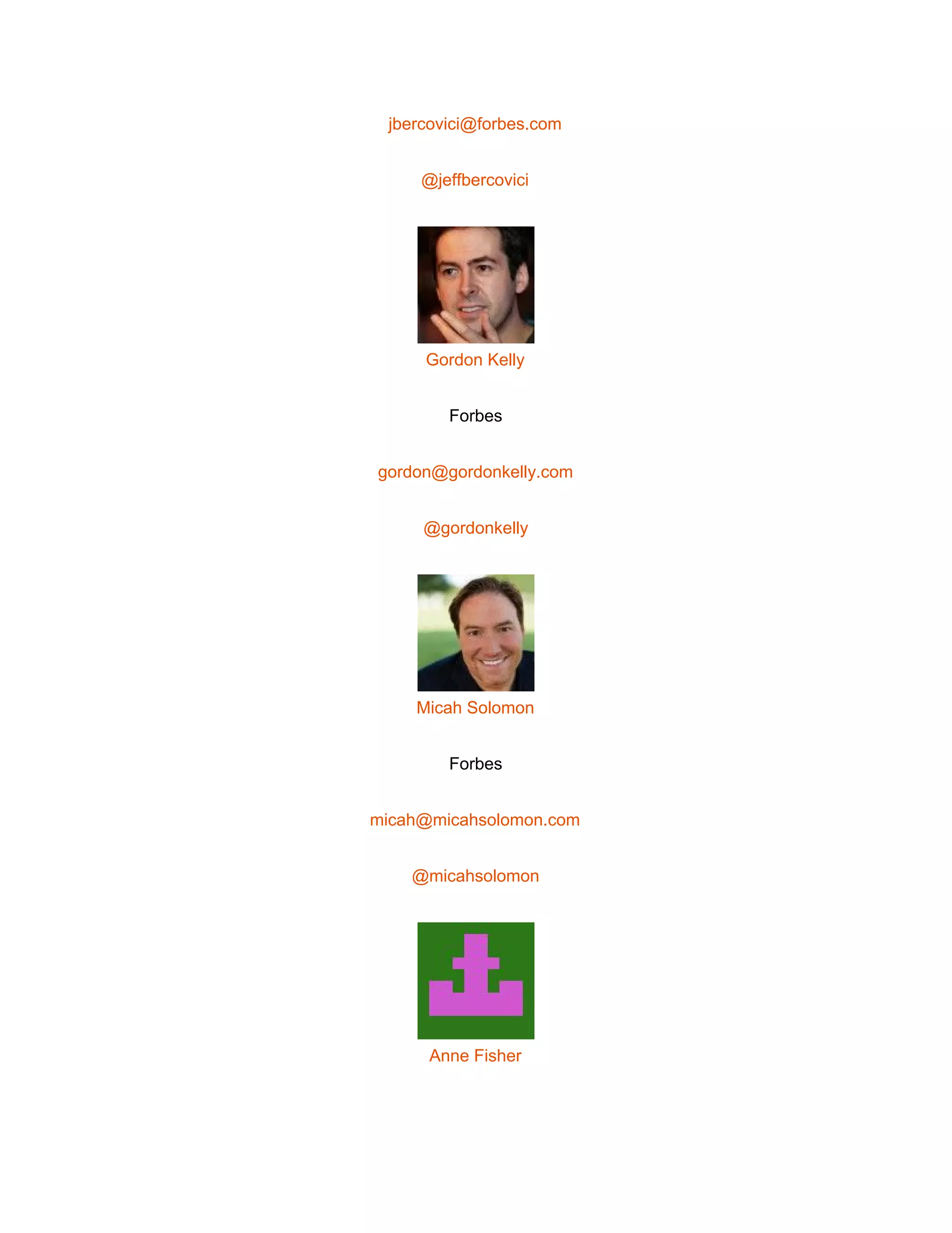  
jbercovici@forbes.com 
@jeffbercovici 
 
Gordon Kelly 
Forbes 
gordon@gordonkelly.com 
@gordonkelly 
 
Micah Solomon 
Forbes 
micah@micahsolomon.com 
@micahsolomon 
 
Anne Fisher 
 