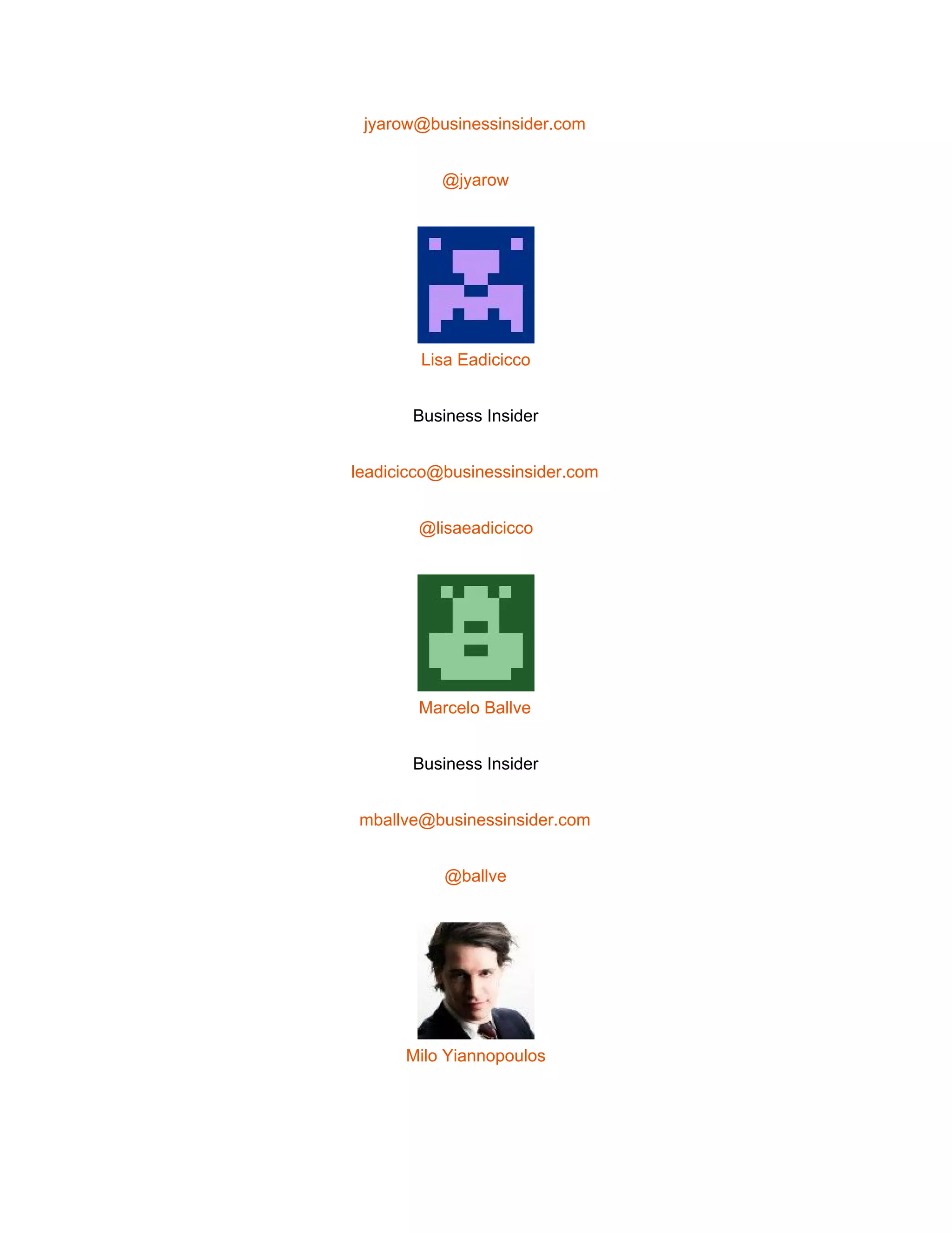  
jyarow@businessinsider.com 
@jyarow 
 
Lisa Eadicicco 
Business Insider 
leadicicco@businessinsider.com 
@lisaeadicicco 
 
Marcelo Ballve 
Business Insider 
mballve@businessinsider.com 
@ballve 
 
Milo Yiannopoulos 
 
