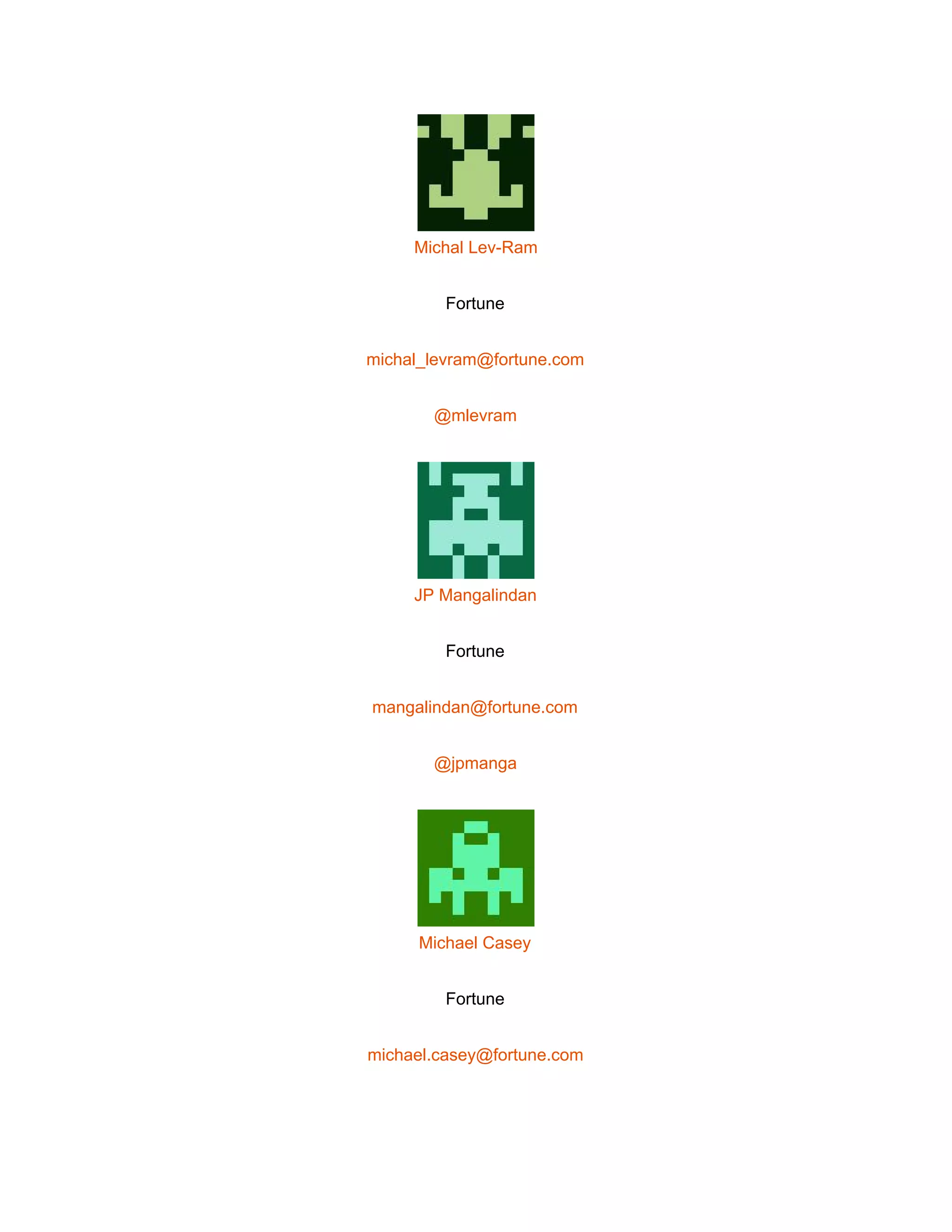  
 
Michal Lev­Ram 
Fortune 
michal_levram@fortune.com 
@mlevram 
 
JP Mangalindan 
Fortune 
mangalindan@fortune.com 
@jpmanga 
 
Michael Casey 
Fortune 
michael.casey@fortune.com 
 