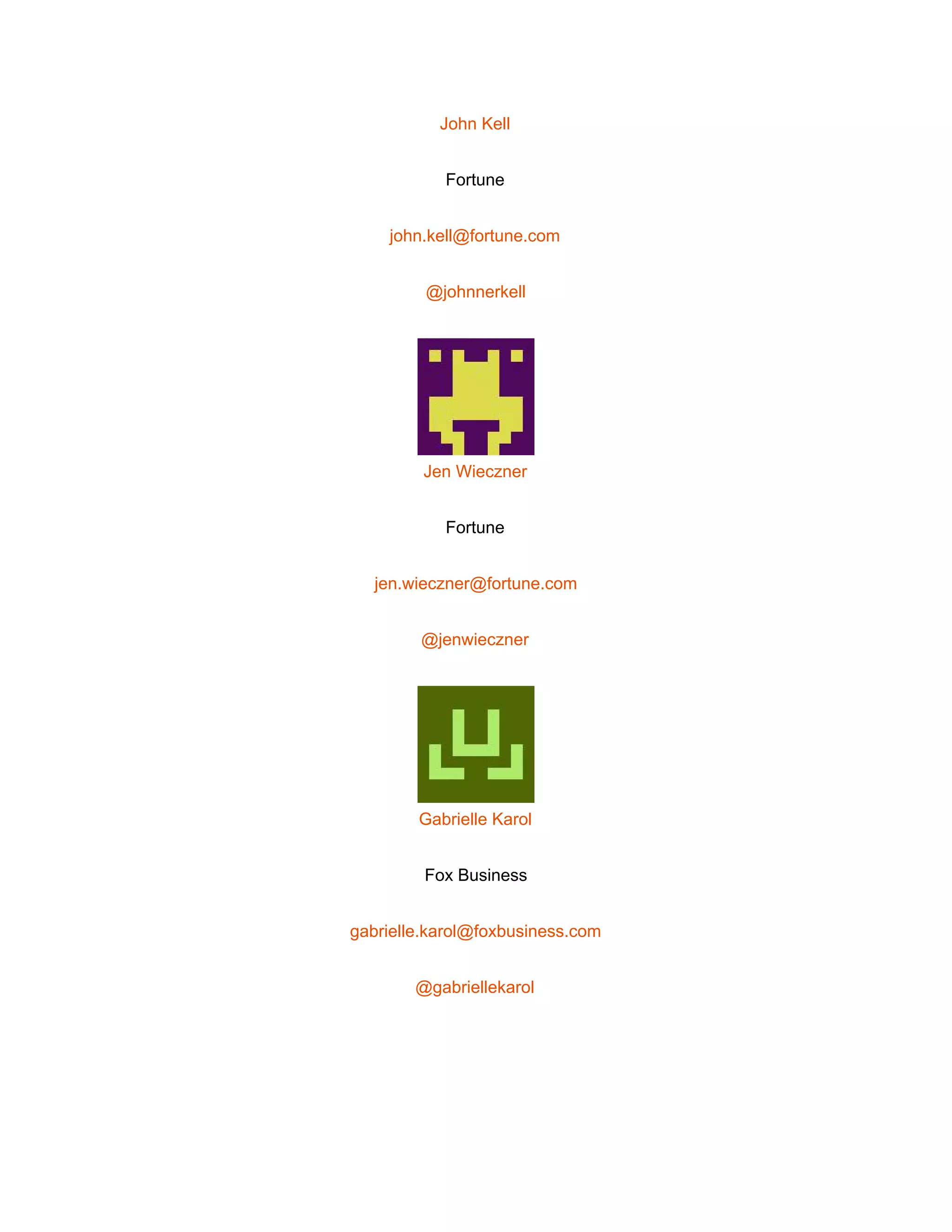  
John Kell 
Fortune 
john.kell@fortune.com 
@johnnerkell 
 
Jen Wieczner 
Fortune 
jen.wieczner@fortune.com 
@jenwieczner 
 
Gabrielle Karol 
Fox Business 
gabrielle.karol@foxbusiness.com 
@gabriellekarol 
 
