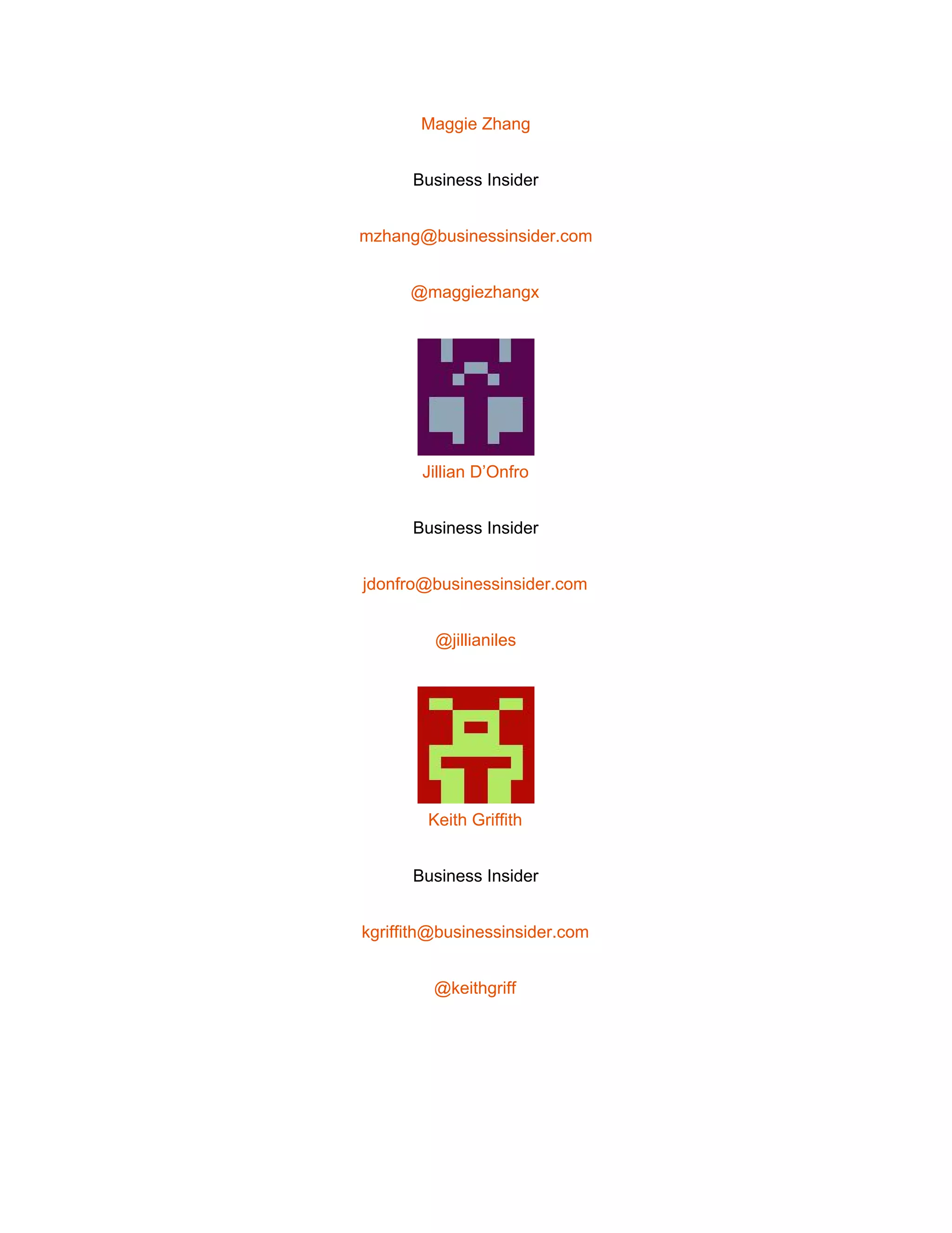  
Maggie Zhang 
Business Insider 
mzhang@businessinsider.com 
@maggiezhangx 
 
Jillian D’Onfro 
Business Insider 
jdonfro@businessinsider.com 
@jillianiles 
 
Keith Griffith 
Business Insider 
kgriffith@businessinsider.com 
@keithgriff 
 