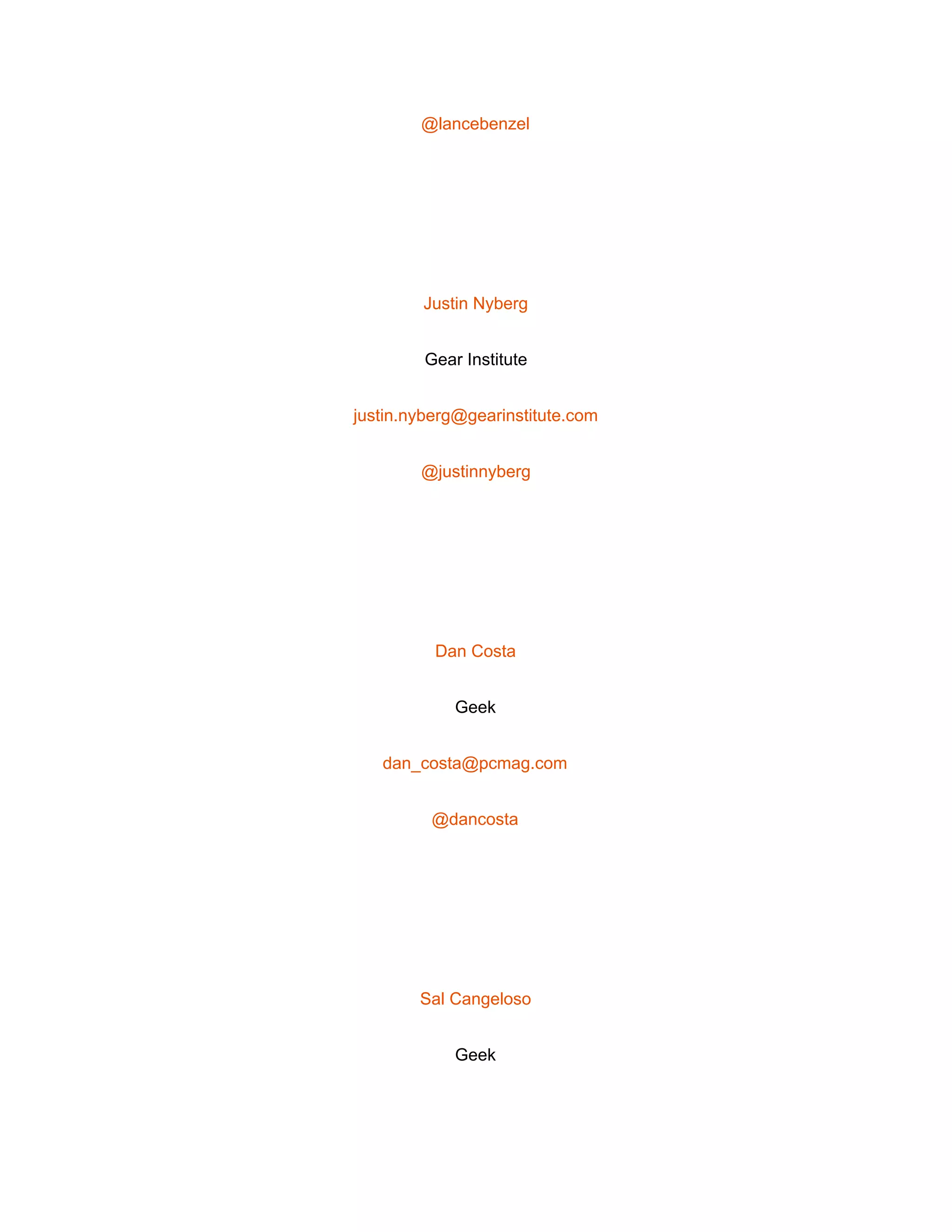  
@lancebenzel 
 
Justin Nyberg 
Gear Institute 
justin.nyberg@gearinstitute.com 
@justinnyberg 
 
Dan Costa 
Geek 
dan_costa@pcmag.com 
@dancosta 
 
Sal Cangeloso 
Geek 
 