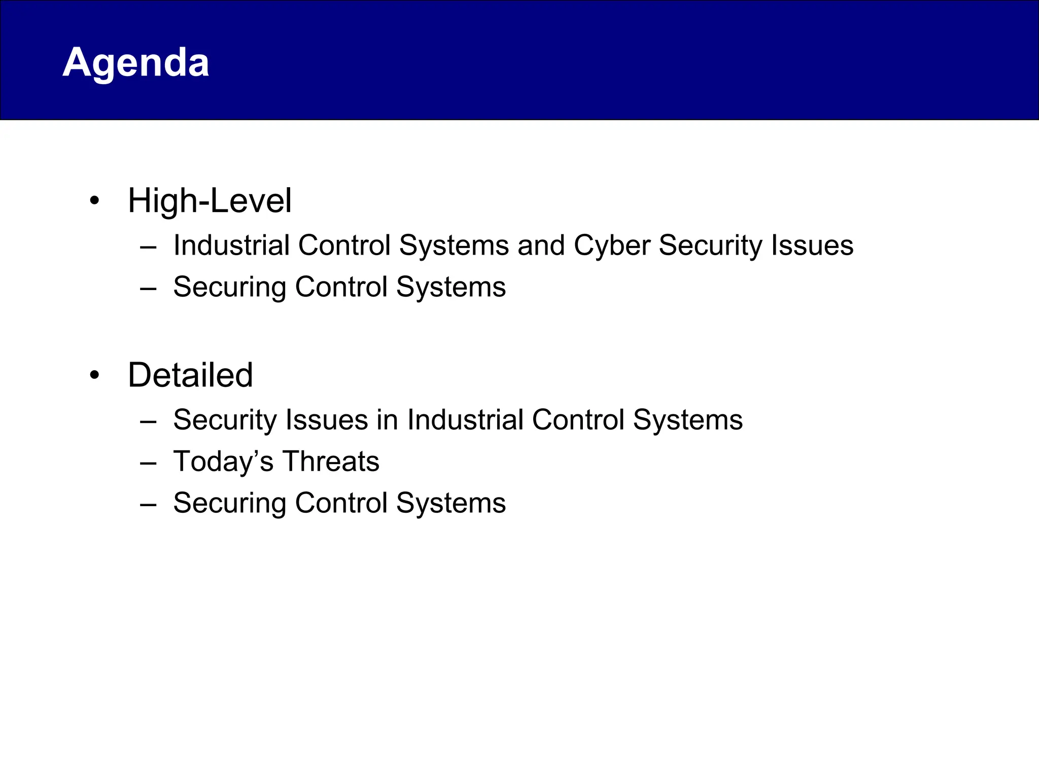 Agenda
• High-Level
– Industrial Control Systems and Cyber Security Issues
– Securing Control Systems
• Detailed
– Security Issues in Industrial Control Systems
– Today’s Threats
– Securing Control Systems
 