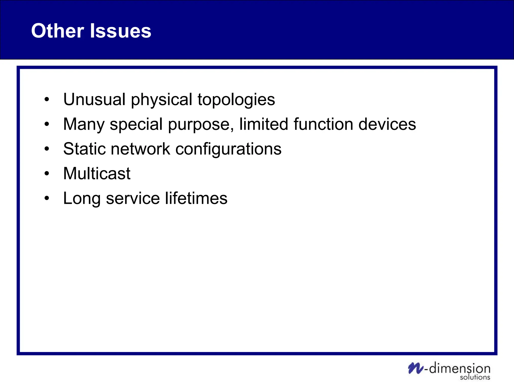 Other Issues
• Unusual physical topologies
• Many special purpose, limited function devices
• Static network configurations
• Multicast
• Long service lifetimes
 
