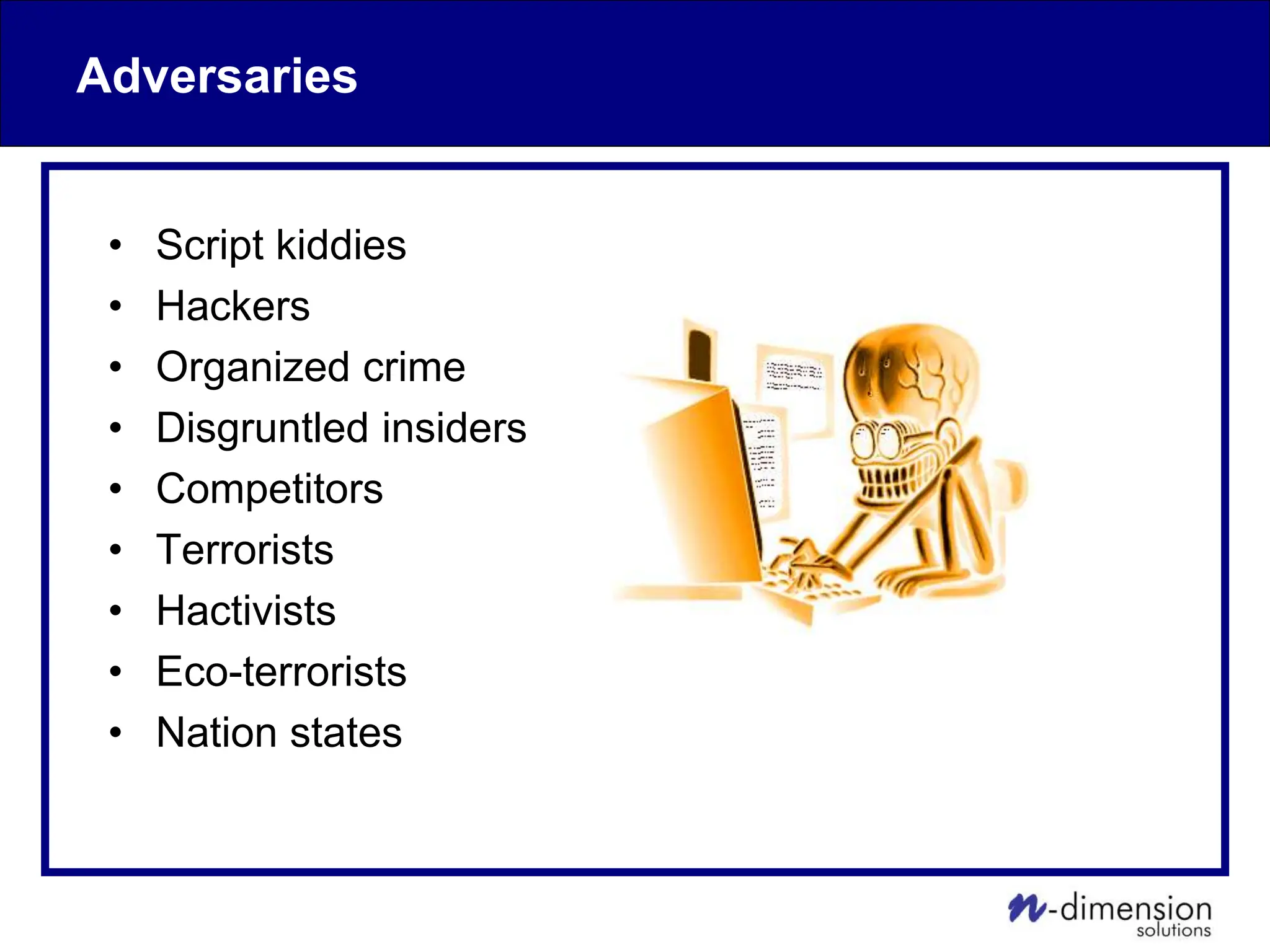 Adversaries
• Script kiddies
• Hackers
• Organized crime
• Disgruntled insiders
• Competitors
• Terrorists
• Hactivists
• Eco-terrorists
• Nation states
 