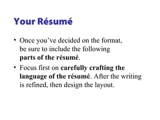 Your Résumé
• Once you’ve decided on the format,
be sure to include the following
parts of the résumé.
• Focus first on carefully crafting the
language of the résumé. After the writing
is refined, then design the layout.
 