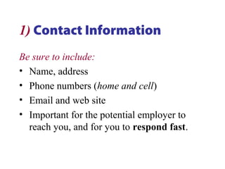 1) Contact Information
Be sure to include:
• Name, address
• Phone numbers (home and cell)
• Email and web site
• Important for the potential employer to
reach you, and for you to respond fast.
 
