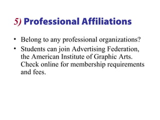 5) Professional Affiliations
• Belong to any professional organizations?
• Students can join Advertising Federation,
the American Institute of Graphic Arts.
Check online for membership requirements
and fees.
 