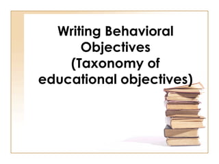 Writing Behavioral
Objectives
(Taxonomy of
educational objectives)
 