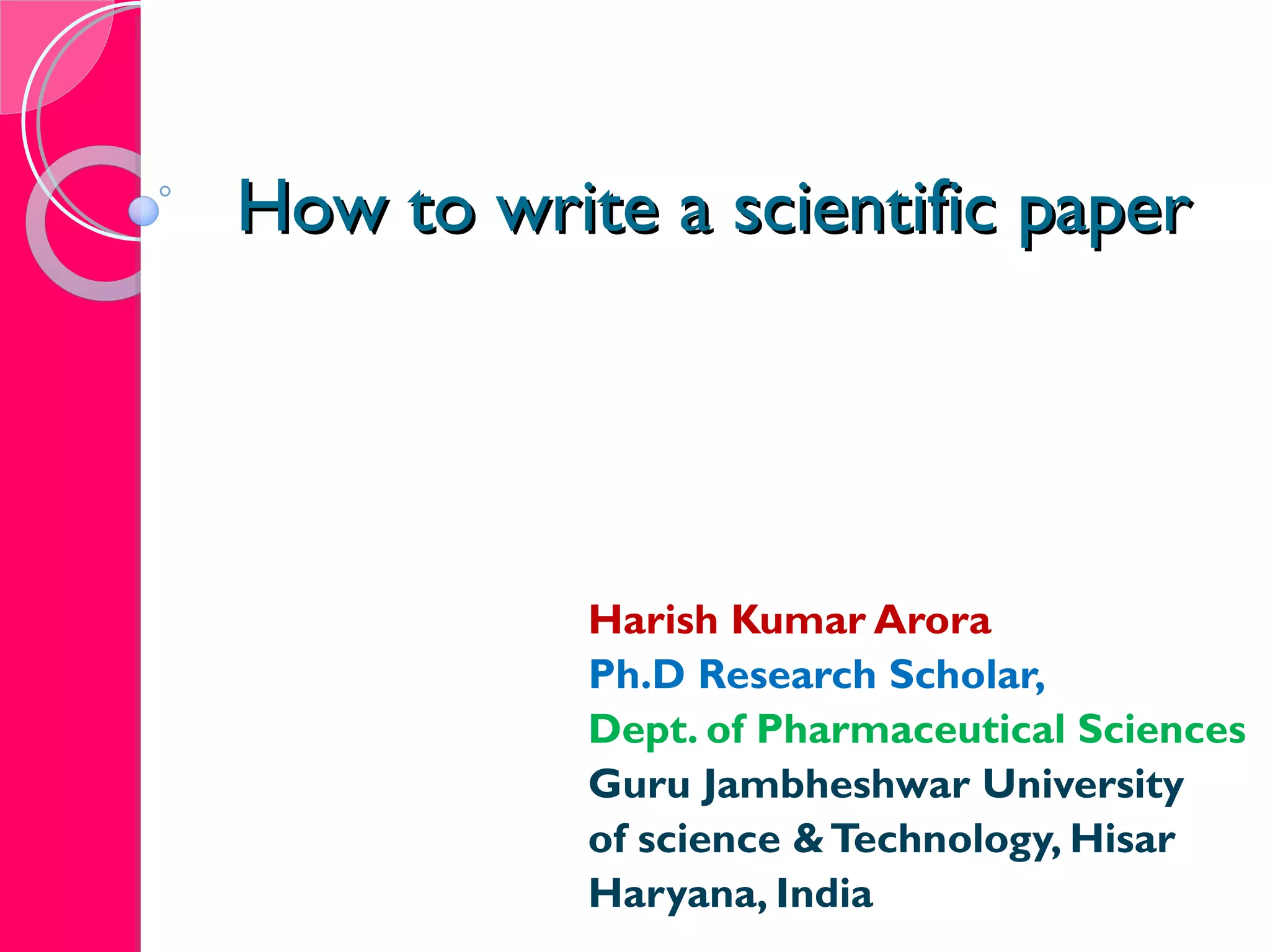 How to write a scientific paper Harish Kumar Arora Ph.D Research Scholar, Dept. of Pharmaceutical Sciences Guru Jambheshwar University of science & Technology, Hisar Haryana, India 