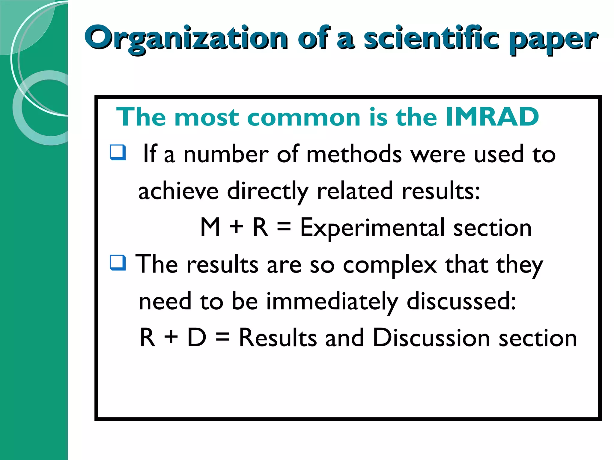 Organization of a scientific paper The most common is the IMRAD If a number of methods were used to  achieve directly related results: M + R = Experimental section The results are so complex that they  need to be immediately discussed: R + D = Results and Discussion section 