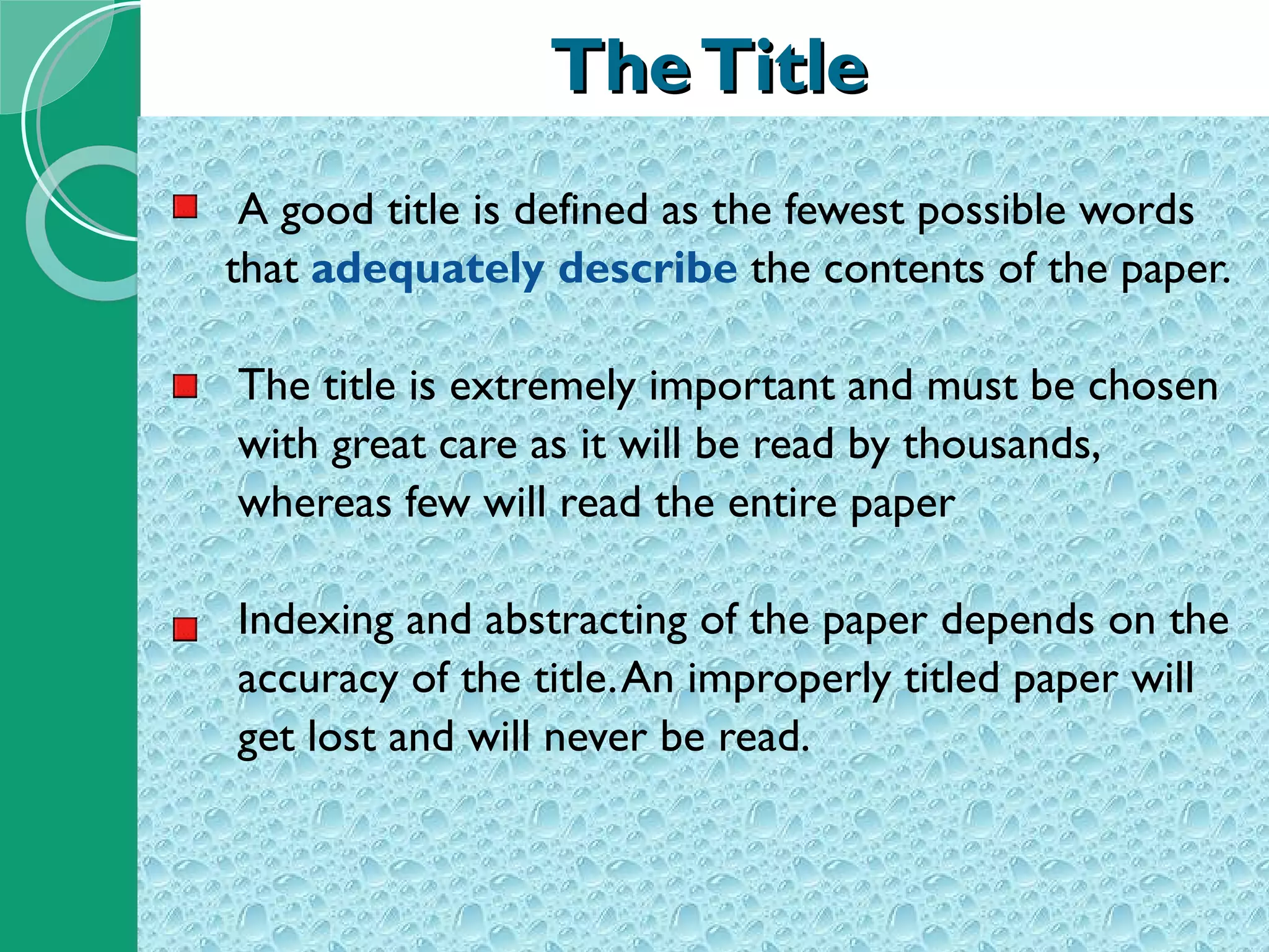 The Title A good title is defined as the fewest possible words  that  adequately describe  the contents of the paper. The title is extremely important and must be chosen  with great care as it will be read by thousands,  whereas few will read the entire paper Indexing and abstracting of the paper depends on the  accuracy of the title. An improperly titled paper will  get lost and will never be read. 