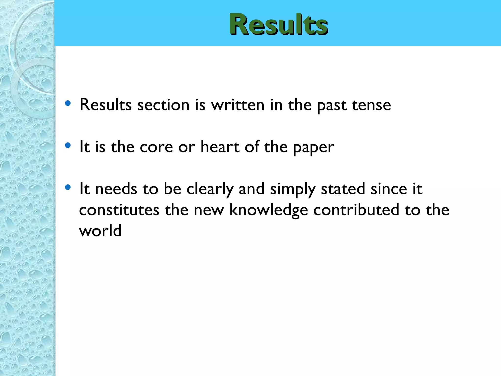 Results Results section is written in the past tense It is the core or heart of the paper It needs to be clearly and simply stated since it  constitutes the new knowledge contributed to the  world 