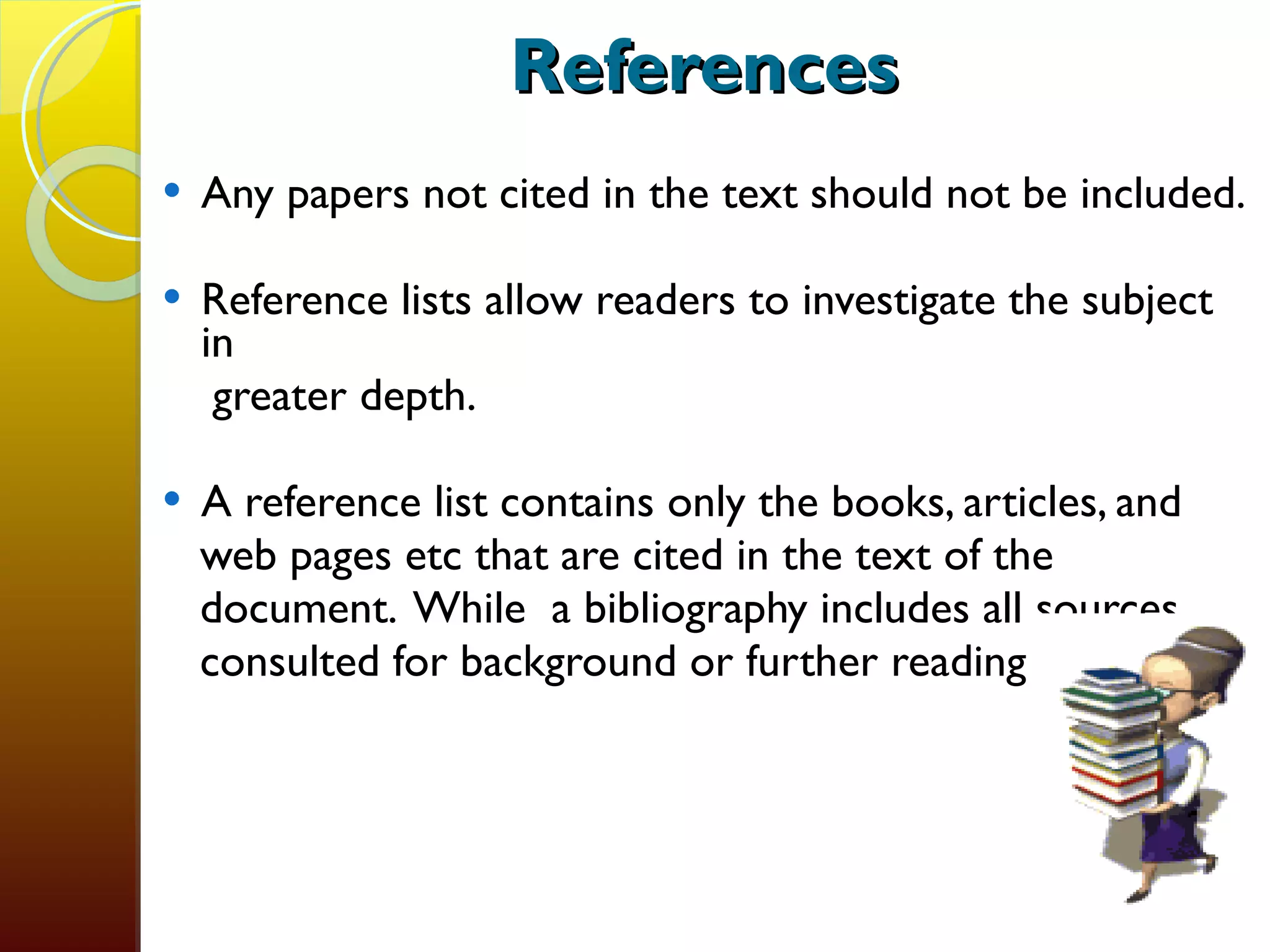 References Any papers not cited in the text should not be included. Reference lists allow readers to investigate the subject in  greater depth.  A reference list contains only the books, articles, and  web pages etc that are cited in the text of the document.  While  a bibliography includes all sources  consulted for background or further reading. 