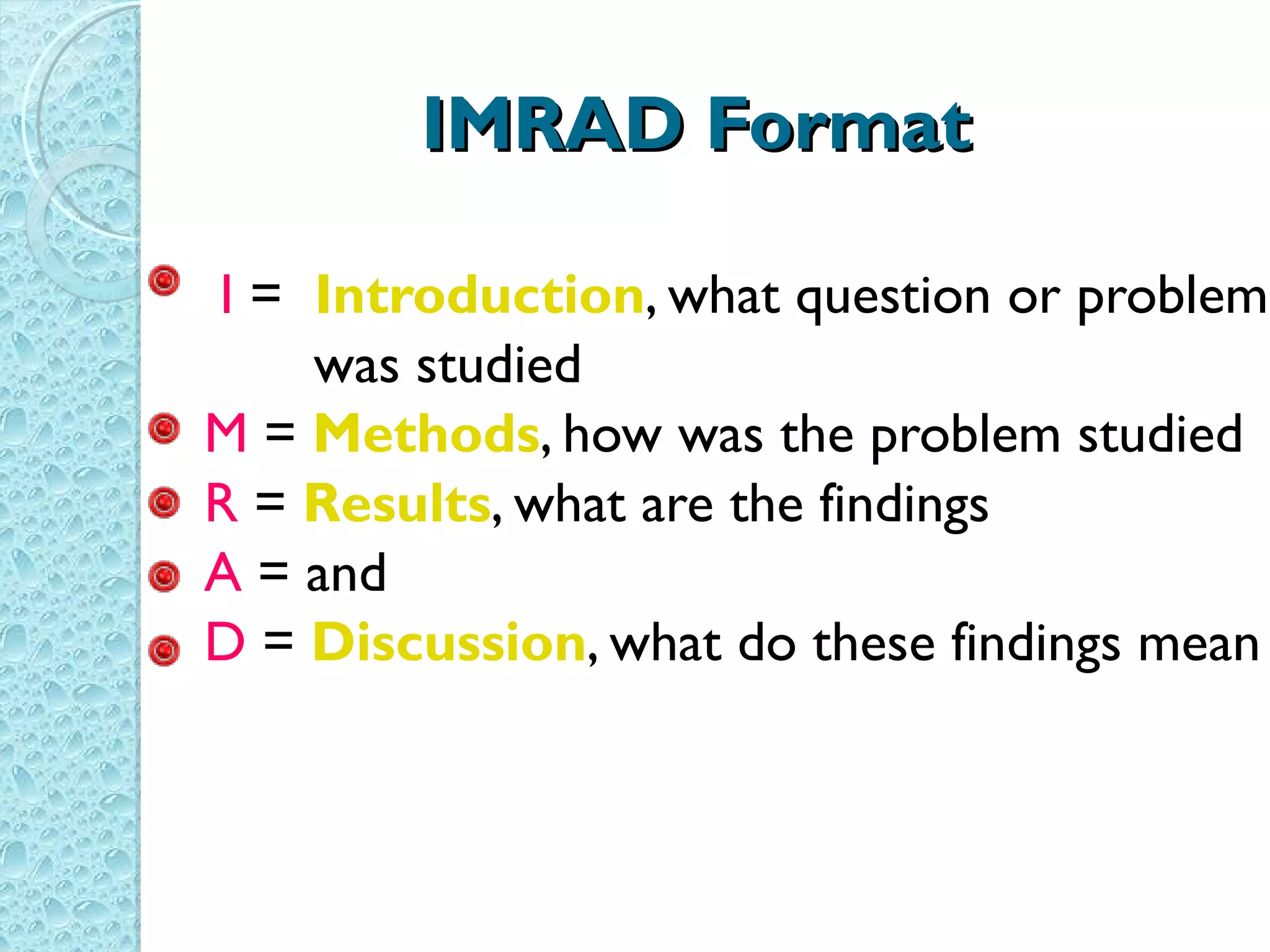 IMRAD Format I  =  Introduction , what question or problem  was studied M  =  Methods , how was the problem studied R  =  Results , what are the findings A  = and D  =  Discussion , what do these findings mean 