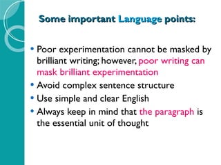 Some important  Language  points: Poor experimentation cannot be masked by brilliant writing; however,  poor writing can mask brilliant experimentation Avoid complex sentence structure Use simple and clear English Always keep in mind that  the paragraph  is the essential unit of thought 