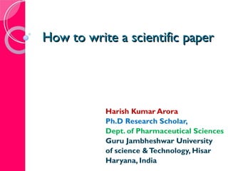 How to write a scientific paper Harish Kumar Arora Ph.D Research Scholar, Dept. of Pharmaceutical Sciences Guru Jambheshwar University of science & Technology, Hisar Haryana, India 