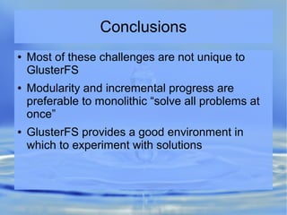 Conclusions
● Most of these challenges are not unique to
GlusterFS
● Modularity and incremental progress are
preferable to monolithic “solve all problems at
once”
● GlusterFS provides a good environment in
which to experiment with solutions
 