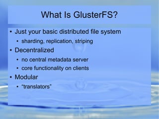 What Is GlusterFS?
● Just your basic distributed file system
● sharding, replication, striping
● Decentralized
● no central metadata server
● core functionality on clients
● Modular
● “translators”
 