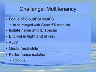 Challenge: Multitenancy
● Focus of CloudFSHekaFS
● to be merged with GlusterFS soon-ish
● Isolate name and ID spaces
● Encrypt in flight and at rest
● Auth*
● Quota (next slide)
● Performance isolation
● cgroups
 