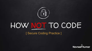 HOW NOT TO CODE
Navneet Kumar
[ Secure Coding Practice ]
 