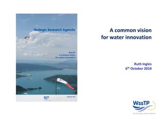 A common vision
for water innovation



               Ruth Ingles
         6th October 2010
 
