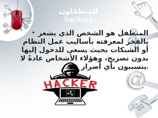 • ‫يشعر‬ ‫الذي‬ ‫الشخص‬ ‫هو‬ ‫المتطفل‬
‫النظام‬ ‫عمل‬ ‫بأساليب‬ ‫لمعرفته‬ ‫بالفخر‬
‫للدخول‬ ‫يسعى‬ ‫بحيث‬ ‫الشبكات‬ ‫أو‬
‫إ‬
‫ليها‬
‫ال‬ ً‫ة‬‫عاد‬ ‫األشخاص‬ ‫وهؤالء‬ ،‫تصريح‬ ‫بدون‬
‫مادية‬ ‫أضرار‬ ‫بأي‬ ‫يتسببون‬.
‫المتطفلون‬
hackers
 
