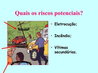 Quais os riscos potenciais?
• Eletrocução;
• Incêndio;
• Vítimas
secundárias.
 