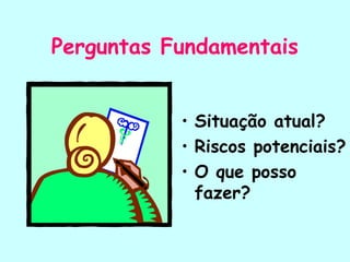 Perguntas Fundamentais
• Situação atual?
• Riscos potenciais?
• O que posso
fazer?
 