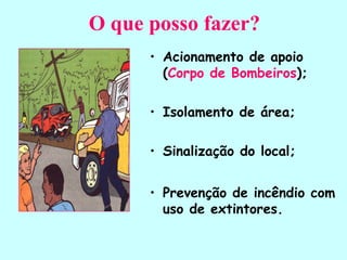 O que posso fazer?
• Acionamento de apoio
(Corpo de Bombeiros);
• Isolamento de área;
• Sinalização do local;
• Prevenção de incêndio com
uso de extintores.
 
