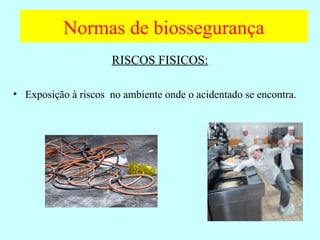 Normas de biossegurança
RISCOS FISICOS:
• Exposição à riscos no ambiente onde o acidentado se encontra.
 