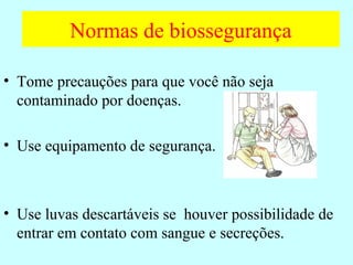 Normas de biossegurança
• Tome precauções para que você não seja
contaminado por doenças.
• Use equipamento de segurança.
• Use luvas descartáveis se houver possibilidade de
entrar em contato com sangue e secreções.
 