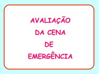 AVALIAÇÃO
DA CENA
DE
EMERGÊNCIA
 