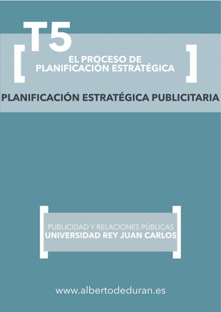 T5EL PROCESO DE
PLANIFICACIÓN ESTRATÉGICA
www.albertodeduran.es
PLANIFICACIÓN ESTRATÉGICA PUBLICITARIA
 