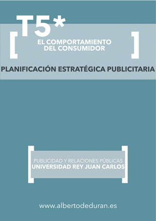 T5*EL COMPORTAMIENTO
DEL CONSUMIDOR
www.albertodeduran.es
PLANIFICACIÓN ESTRATÉGICA PUBLICITARIA
 