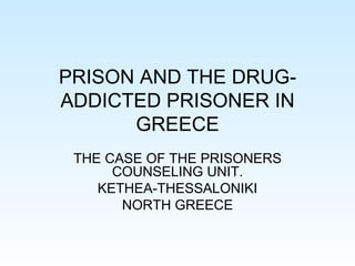 PRISON AND THE DRUG-ADDICTED PRISONER IN GREECE THE CASE OF THE PRISONERS COUNSELING UNIT. KETHEA-THESSALONIKI NORTH GREECE 