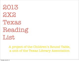 2013
2X2
Texas
Reading
List
A project of the Children’s Round Table,
a unit of the Texas Library Association
Thursday, July 25, 13
 