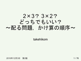 2×3？ 3×2？
どっちでもいい？
～配る問題，かけ算の順序～
takehikom
12017年4月14日 第3版 / 76
 
