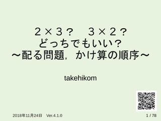 ２×３？ ３×２？
どっちでもいい？
～配る問題，かけ算の順序～
takehikom
1年 月 日2018 11 24 Ver.4.1.0 / 78
 