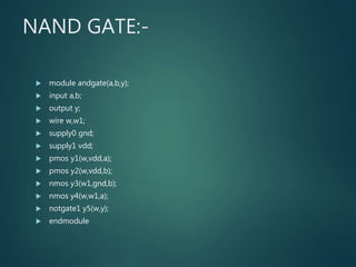 NAND GATE:-
 module andgate(a,b,y);
 input a,b;
 output y;
 wire w,w1;
 supply0 gnd;
 supply1 vdd;
 pmos y1(w,vdd,a);
 pmos y2(w,vdd,b);
 nmos y3(w1,gnd,b);
 nmos y4(w,w1,a);
 notgate1 y5(w,y);
 endmodule
 