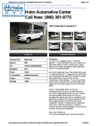 Please call or email brent_palen@holmauto.com for availability.                                          Page 1 of 3
                          See All New Vehicles at Holm Automotive Center!
                          See Holm Automotive Center's great selection of USED vehicles!


                       Holm Automotive Center
                       Call Now: (866) 361-0775
                                                           2011 Chevrolet Traverse 2LT




  I nternet Price     $29,877.00                          Comments
                                                          LT w/2LT trim. Heated Mirrors* * * HEATED
  Stock #             2X8                                 SEATS* * * , LEATHER SEATING, All Wheel Drive,
                                                          3RD ROW SEATS, AWD, 3rd Row Seat, Leather
  Vin                 1GNKVJED6BJ360423                   Seats, Alloy Wheels, Overhead Airbag, Quad Seats.
  Bodystyle           SUV                                 CLICK TO LEARN MORE!

  Doors               4 door                              KEY FEATURES ON THIS TRAVERSE INCLUDE
  Transmission        6-Speed Automatic                   * * * HEATED SEATS* * * ,Heated Mirrors,LEATHER
                                                          SEATING,3RD ROW SEATS,All Wheel Drive Rear
  Engine              V-6 cyl                             Spoiler,MP3 Player,Keyless Entry,Privacy
                                                          Glass,Remote Trunk Release. LT w/2LT with White
  M ileage            14482                               exterior and Lt Gray/Dk Gray LEATHER SEATING
                                                          features a V6 Cylinder Engine with 281 HP at 6300
                                                          RPM* .

                                                          CHEVY TRAVERSE: BEST IN CLASS
                                                          Unmatched Cargo Volume in its Class. With 24.4
                                                          cubic feet of space behind the 3rd row, the Traverse
                                                          can accommodate the equivalent of 4 carry-on
                                                          suitcases and 2 sets of golf clubs. In comparison, this
                                                          dwarfs the competition from the Ford Explorer, Ford
                                                          Flex, Dodge Durango, Honda Pilot and Toyota
                                                          Highlander. Actually, Traverse has more space than
                                                          you'll find in many full-size SUVs. In addition,
                                                          Traverse has more Overall Passenger Volume than the
                                                          Explorer, Durango and Highlander.

                                                          WHY BUY FROM US
                                                          This vehicle has passed Holm Automotive Center's



www.holmauto.com| used cars Salina KS | used trucks Salina KS | used SUV Salina KS                        1/21/2012
 