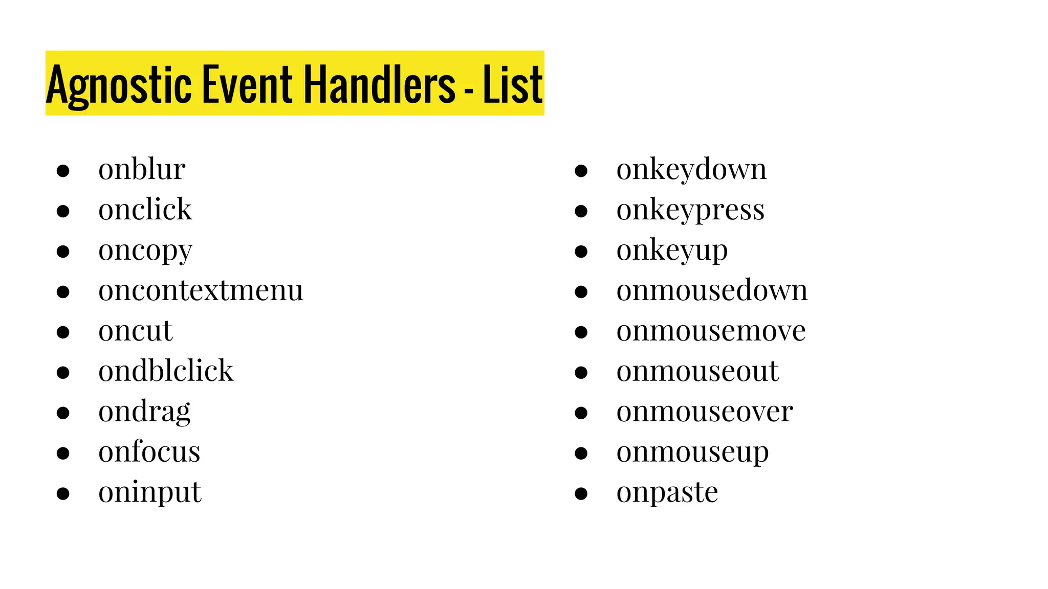 Agnostic Event Handlers - List
● onblur
● onclick
● oncopy
● oncontextmenu
● oncut
● ondblclick
● ondrag
● onfocus
● oninput
● onkeydown
● onkeypress
● onkeyup
● onmousedown
● onmousemove
● onmouseout
● onmouseover
● onmouseup
● onpaste
 