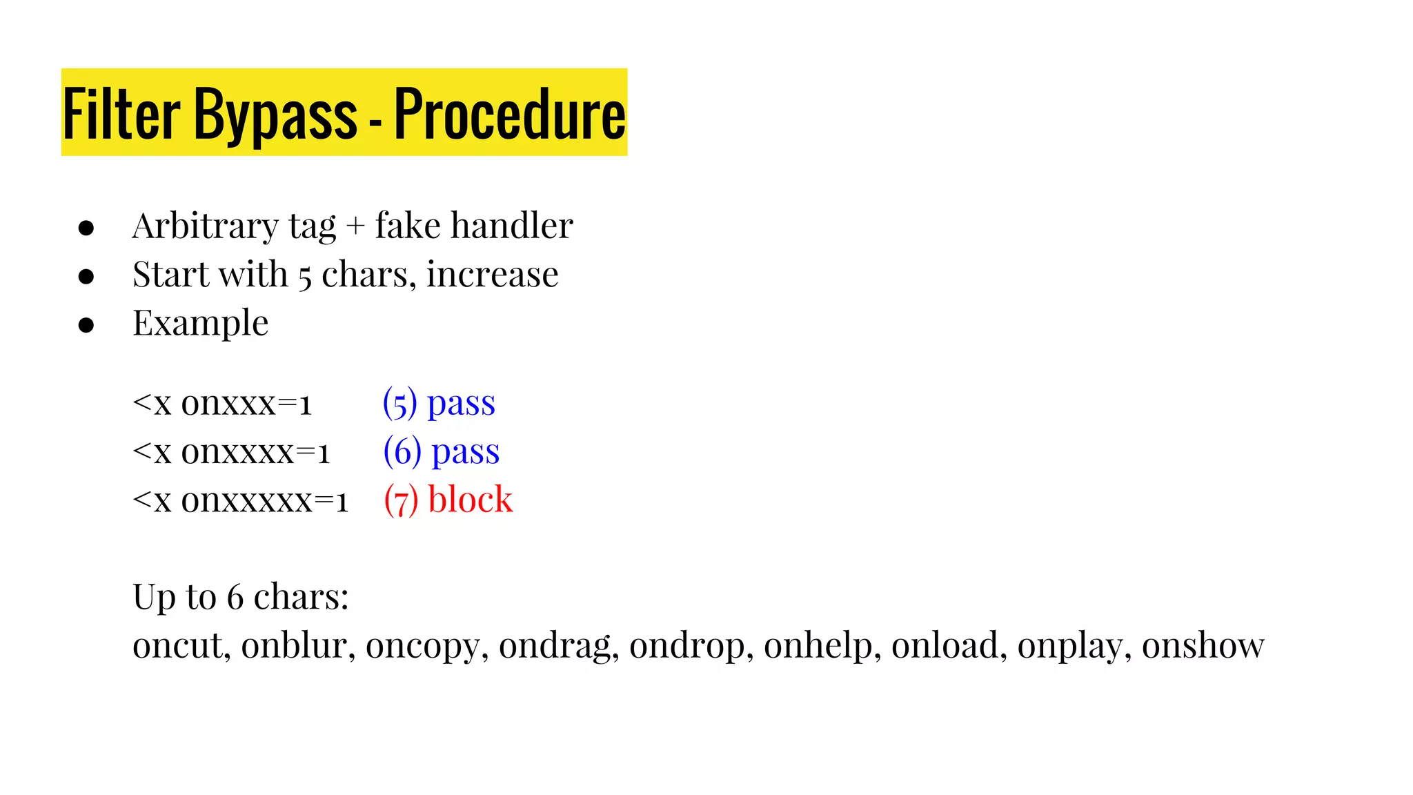 Filter Bypass - Procedure
● Arbitrary tag + fake handler
● Start with 5 chars, increase
● Example
<x onxxx=1 (5) pass
<x onxxxx=1 (6) pass
<x onxxxxx=1 (7) block
Up to 6 chars:
oncut, onblur, oncopy, ondrag, ondrop, onhelp, onload, onplay, onshow
 